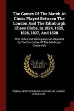 The Games of the Match at Chess Played Between the London and the Edinburgh Chess Clubs, in 1824, 1825, 1826, 1827, and 1828: With Notes and Back-Games as Reported by the Committee of the Edinburgh Chess-Club