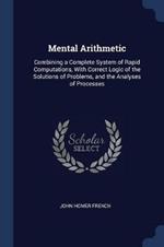 Mental Arithmetic: Combining a Complete System of Rapid Computations, with Correct Logic of the Solutions of Problems, and the Analyses of Processes