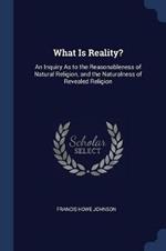 What Is Reality?: An Inquiry as to the Reasonableness of Natural Religion, and the Naturalness of Revealed Religion