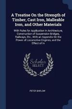 A Treatise on the Strength of Timber, Cast Iron, Malleable Iron, and Other Materials: With Rules for Application in Architecture, Construction of Suspension Bridges, Railways, Etc., with an Appendix on the Power of Locomotive Engines, and the Effect of in