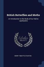 British Butterflies and Moths: An Introduction to the Study of Our Native Lepidoptera