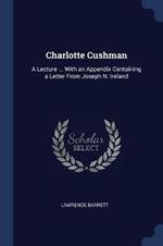 Charlotte Cushman: A Lecture ... with an Appendix Containing a Letter from Joseph N. Ireland