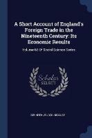 A Short Account of England's Foreign Trade in the Nineteenth Century: Its Economic Results: Volume 65 of Social Science Series