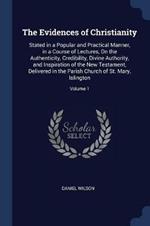 The Evidences of Christianity: Stated in a Popular and Practical Manner, in a Course of Lectures, on the Authenticity, Credibility, Divine Authority, and Inspiration of the New Testament, Delivered in the Parish Church of St. Mary, Islington; Volume 1