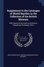 Supplement to the Catalogue of Shield Reptiles in the Collection of the British Museum: With Figures of the Skulls of 36 Genera. Testudinata (Tortoises), Part 1