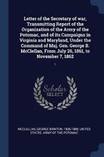 Letter of the Secretary of War, Transmitting Report of the Organization of the Army of the Potomac, and of Its Campaigns in Virginia and Maryland, Under the Command of Maj. Gen. George B. McClellan, from July 26, 1861, to November 7, 1862: 1