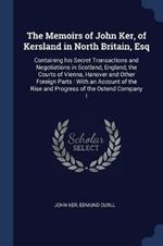 The Memoirs of John Ker, of Kersland in North Britain, Esq: Containing His Secret Transactions and Negotiations in Scotland, England, the Courts of Vienna, Hanover and Other Foreign Parts: With an Account of the Rise and Progress of the Ostend Company I