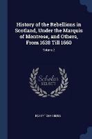History of the Rebellions in Scotland, Under the Marquis of Montrose, and Others, from 1638 Till 1660; Volume 2