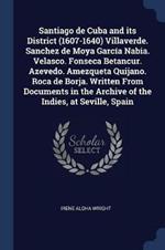 Santiago de Cuba and Its District (1607-1640) Villaverde. Sanchez de Moya Garcia Nabia. Velasco. Fonseca Betancur. Azevedo. Amezqueta Quijano. Roca de Borja. Written from Documents in the Archive of the Indies, at Seville, Spain