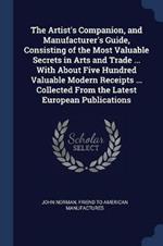 The Artist's Companion, and Manufacturer's Guide, Consisting of the Most Valuable Secrets in Arts and Trade ... with about Five Hundred Valuable Modern Receipts ... Collected from the Latest European Publications