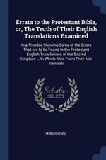 Errata to the Protestant Bible, Or, the Truth of Their English Translations Examined: In a Treatise Shewing Some of the Errors That Are to Be Found in the Protestant English Translations of the Sacred Scripture ... in Which Also, from Their MIS-Translati