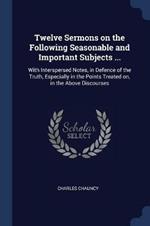 Twelve Sermons on the Following Seasonable and Important Subjects ...: With Interspersed Notes, in Defence of the Truth, Especially in the Points Treated On, in the Above Discourses