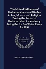 The Mutual Influence of Muhammadans and Hindus in Law, Morals, and Religion During the Period of Muhammadan Ascendancy. Being the 'le Bas' Prize Essay for 1891