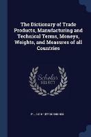 The Dictionary of Trade Products, Manufacturing and Technical Terms, Moneys, Weights, and Measures of All Countries