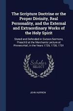 The Scripture Doctrine or the Proper Divinity, Real Personality, and the External and Extraordinary Works of the Holy Spirit: Stated and Defended in Sixteen Sermons, Preach'd at the Merchants Lecture at Pinners-Hall, in the Years 1729, 1730, 1731