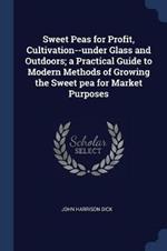 Sweet Peas for Profit, Cultivation--Under Glass and Outdoors; A Practical Guide to Modern Methods of Growing the Sweet Pea for Market Purposes