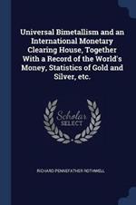 Universal Bimetallism and an International Monetary Clearing House, Together with a Record of the World's Money, Statistics of Gold and Silver, Etc.