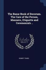 The Bazar Book of Decorum. the Care of the Person, Manners, Etiquette and Ceremonials ..