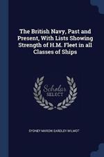 The British Navy, Past and Present, with Lists Showing Strength of H.M. Fleet in All Classes of Ships