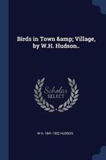 Birds in Town & Village: By W.H. Hudson