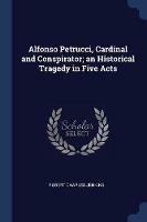 Alfonso Petrucci, Cardinal and Conspirator; An Historical Tragedy in Five Acts