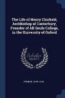 The Life of Henry Chichele, Archbishop of Canterbury, Founder of All Souls College, in the University of Oxford