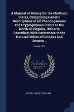 A Manual of Botany for the Northern States, Comprising Generic Descriptions of All Phenongamous and Cryptogamous Plants to the North of Virginia, Hitherto Described; With References to the Natural Orders of Linneus and Jussieu ..; Volume 1817