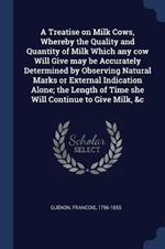 A Treatise on Milk Cows, Whereby the Quality and Quantity of Milk Which Any Cow Will Give May Be Accurately Determined by Observing Natural Marks or External Indication Alone; The Length of Time She Will Continue to Give Milk, &c