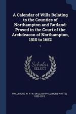 A Calendar of Wills Relating to the Counties of Northampton and Rutland: Proved in the Court of the Archdeacon of Northampton, 1510 to 1652: 1