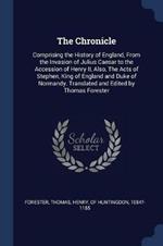 The Chronicle: Comprising the History of England, from the Invasion of Julius Caesar to the Accession of Henry II, Also, the Acts of Stephen, King of England and Duke of Normandy. Translated and Edited by Thomas Forester