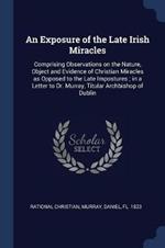 An Exposure of the Late Irish Miracles: Comprising Observations on the Nature, Object and Evidence of Christian Miracles as Opposed to the Late Impostures; In a Letter to Dr. Murray, Titular Archbishop of Dublin