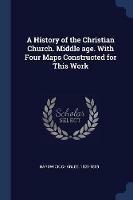 A History of the Christian Church. Middle Age. with Four Maps Constructed for This Work