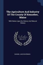 The Agriculture and Industry of the County of Kennebec, Maine: With Notes Upon Its History and Natural History