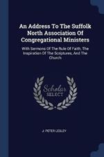 An Address to the Suffolk North Association of Congregational Ministers: With Sermons of the Rule of Faith, the Inspiration of the Scriptures, and the Church