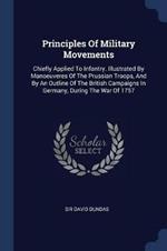 Principles of Military Movements: Chiefly Applied to Infantry. Illustrated by Manoeuveres of the Prussian Troops, and by an Outline of the British Campaigns in Germany, During the War of 1757