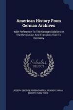 American History from German Archives: With Reference to the German Soldiers in the Revolution and Franklin's Visit to Germany