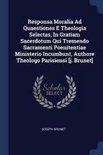 Responsa Moralia Ad Quaestiones E Theologia Selectas, in Gratiam Sacerdotum Qui Tremendo Sacramenti Poenitentiae Ministerio Incumbunt, Authore Theologo Parisiensi [J. Brunet]