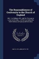 The Reasonableness of Conformity to the Church of England: With the Defense of It, and the Persuasive to Lay Conformity; To Which Is Added, the Brief Defense of Episcopal Ordination