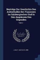 Beytrage Zur Geschichte Des Aufenthaltes Der Franzosen Im Salzburgischen Und in Den Angranzen Den Gegenden; Volume 1