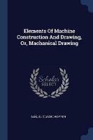 Elements of Machine Construction and Drawing, Or, Machanical Drawing