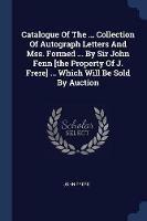 Catalogue of the ... Collection of Autograph Letters and Mss. Formed ... by Sir John Fenn [the Property of J. Frere] ... Which Will Be Sold by Auction