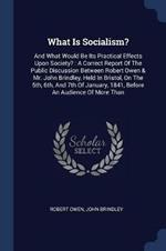 What Is Socialism?: And What Would Be Its Practical Effects Upon Society?: A Correct Report of the Public Discussion Between Robert Owen & Mr. John Brindley, Held in Bristol, on the 5th, 6th, and 7th of January, 1841, Before an Audience of More Than