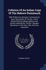 Collation of an Indian Copy of the Hebrew Pentateuch: With Preliminary Remarks, Containing an Exact Description of the MS., and a Notice of Some Others (Hebrew and Syriac) Collected by the REV. Claudius Buchanan, in the Year 1806, and Now Deposited