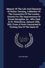 Memoir of the Life and Character of Walter Venning, a Member of the Committee of the London Society for the Improvement of Prison Discipline, &c., Who Died at St. Petersburg, January 10th, 1821, from a Fever Contracted in Visiting One of the Gaols of