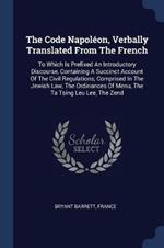 The Code Napoleon, Verbally Translated from the French: To Which Is Prefixed an Introductory Discourse, Containing a Succinct Account of the Civil Regulations, Comprised in the Jewish Law, the Ordinances of Menu, the Ta Tsing Leu Lee, the Zend