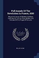 Full Annals of the Revolution in France, 1830: Illegal Ordinances of Charles X, Military Execution to Enforce Them, Battles and Victories of the People of Paris, &c