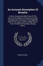 An Accurate Description of Bromley: In Kent, Ornamented with Views of the Church and College, Including Every Thing Interesting and Amusing in That Delightful Part of the County, and Five Miles Round, from the Works of Camden, Hasted, Harris,