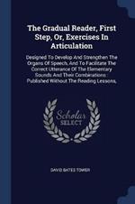 The Gradual Reader, First Step, Or, Exercises in Articulation: Designed to Develop and Strengthen the Organs of Speech, and to Facilitate the Correct Utterance of the Elementary Sounds and Their Combinations: Published Without the Reading Lessons,