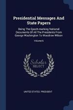 Presidential Messages and State Papers: Being the Epoch-Marking National Documents of All the Presidents from George Washington to Woodrow Wilson; Volume 6