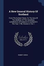 A New General History of Scotland: From the Earliest Times, to the Aera of the Abolition of the Hereditary Jurisdictions of Subjects in Scotland in the Year 1748, Volume 5, Part 1